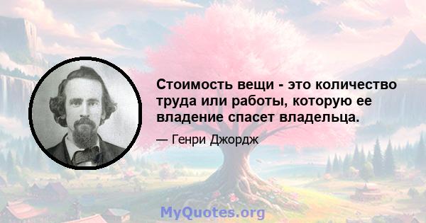 Стоимость вещи - это количество труда или работы, которую ее владение спасет владельца.