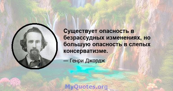 Существует опасность в безрассудных изменениях, но большую опасность в слепых консерватизме.