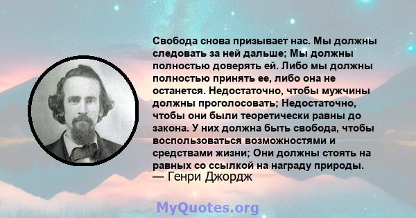 Свобода снова призывает нас. Мы должны следовать за ней дальше; Мы должны полностью доверять ей. Либо мы должны полностью принять ее, либо она не останется. Недостаточно, чтобы мужчины должны проголосовать;