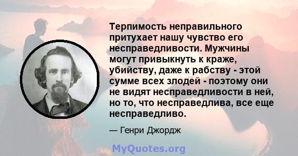 Терпимость неправильного притухает нашу чувство его несправедливости. Мужчины могут привыкнуть к краже, убийству, даже к рабству - этой сумме всех злодей - поэтому они не видят несправедливости в ней, но то, что