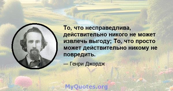 То, что несправедлива, действительно никого не может извлечь выгоду; То, что просто может действительно никому не повредить.