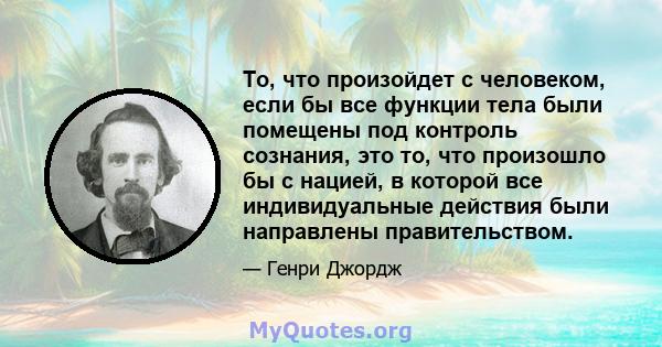 То, что произойдет с человеком, если бы все функции тела были помещены под контроль сознания, это то, что произошло бы с нацией, в которой все индивидуальные действия были направлены правительством.