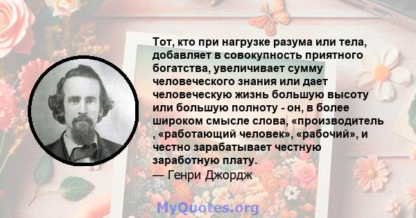 Тот, кто при нагрузке разума или тела, добавляет в совокупность приятного богатства, увеличивает сумму человеческого знания или дает человеческую жизнь большую высоту или большую полноту - он, в более широком смысле