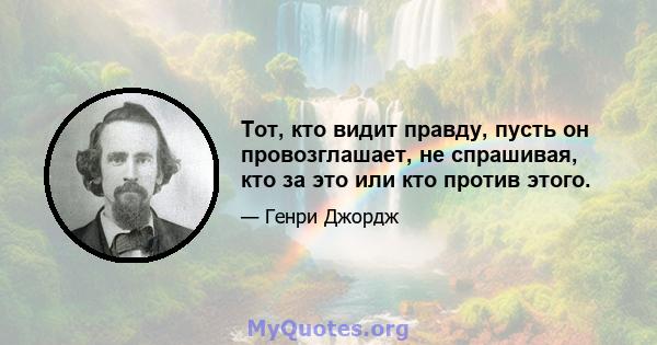 Тот, кто видит правду, пусть он провозглашает, не спрашивая, кто за это или кто против этого.