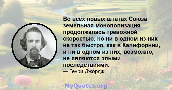 Во всех новых штатах Союза земельная монополизация продолжалась тревожной скоростью, но ни в одном из них не так быстро, как в Калифорнии, и ни в одном из них, возможно, не являются злыми последствиями.