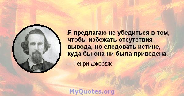 Я предлагаю не убедиться в том, чтобы избежать отсутствия вывода, но следовать истине, куда бы она ни была приведена.