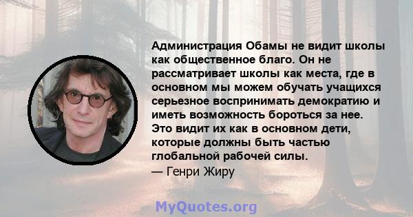 Администрация Обамы не видит школы как общественное благо. Он не рассматривает школы как места, где в основном мы можем обучать учащихся серьезное воспринимать демократию и иметь возможность бороться за нее. Это видит