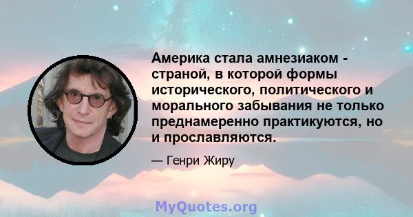 Америка стала амнезиаком - страной, в которой формы исторического, политического и морального забывания не только преднамеренно практикуются, но и прославляются.