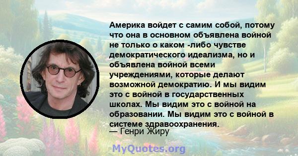 Америка войдет с самим собой, потому что она в основном объявлена ​​войной не только о каком -либо чувстве демократического идеализма, но и объявлена ​​войной всеми учреждениями, которые делают возможной демократию. И