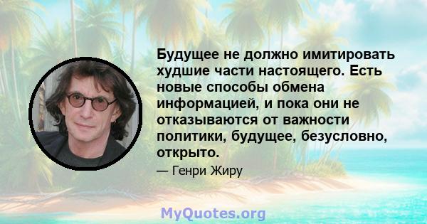 Будущее не должно имитировать худшие части настоящего. Есть новые способы обмена информацией, и пока они не отказываются от важности политики, будущее, безусловно, открыто.