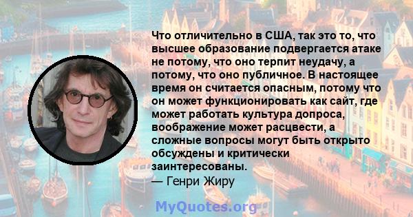 Что отличительно в США, так это то, что высшее образование подвергается атаке не потому, что оно терпит неудачу, а потому, что оно публичное. В настоящее время он считается опасным, потому что он может функционировать