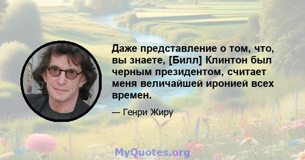 Даже представление о том, что, вы знаете, [Билл] Клинтон был черным президентом, считает меня величайшей иронией всех времен.