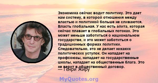 Экономика сейчас водит политику. Это дает нам систему, в которой отношения между властью и политикой больше не сливаются. Власть глобальная. У нас есть элита, которая сейчас плавает в глобальных потоках. Это может