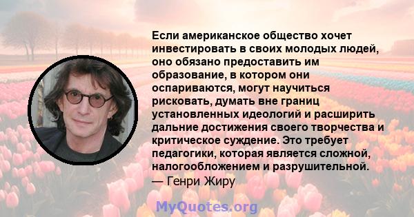 Если американское общество хочет инвестировать в своих молодых людей, оно обязано предоставить им образование, в котором они оспариваются, могут научиться рисковать, думать вне границ установленных идеологий и расширить 