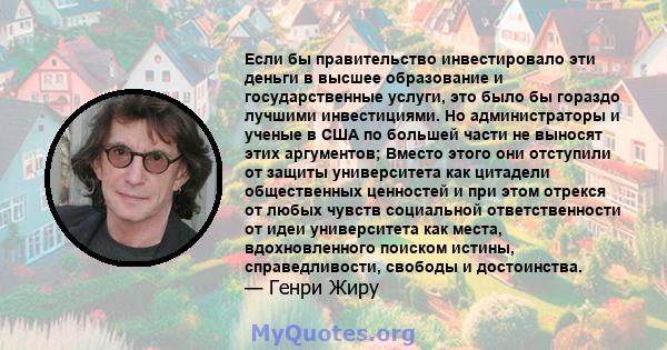 Если бы правительство инвестировало эти деньги в высшее образование и государственные услуги, это было бы гораздо лучшими инвестициями. Но администраторы и ученые в США по большей части не выносят этих аргументов;