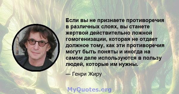 Если вы не признаете противоречия в различных слоях, вы станете жертвой действительно ложной гомогенизации, которая не отдает должное тому, как эти противоречия могут быть поняты и иногда на самом деле используются в