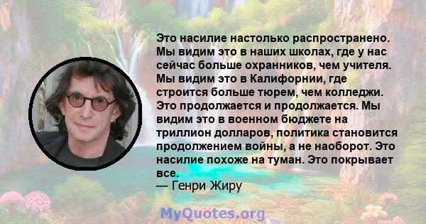 Это насилие настолько распространено. Мы видим это в наших школах, где у нас сейчас больше охранников, чем учителя. Мы видим это в Калифорнии, где строится больше тюрем, чем колледжи. Это продолжается и продолжается. Мы 