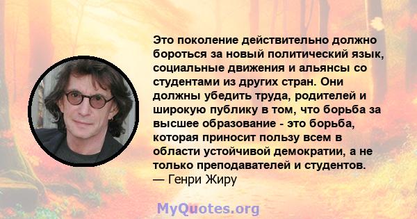 Это поколение действительно должно бороться за новый политический язык, социальные движения и альянсы со студентами из других стран. Они должны убедить труда, родителей и широкую публику в том, что борьба за высшее