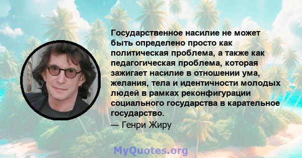 Государственное насилие не может быть определено просто как политическая проблема, а также как педагогическая проблема, которая зажигает насилие в отношении ума, желания, тела и идентичности молодых людей в рамках