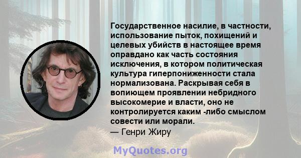 Государственное насилие, в частности, использование пыток, похищений и целевых убийств в настоящее время оправдано как часть состояния исключения, в котором политическая культура гиперпониженности стала нормализована.