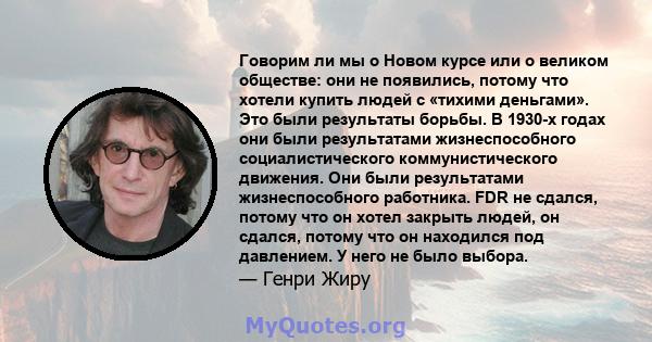 Говорим ли мы о Новом курсе или о великом обществе: они не появились, потому что хотели купить людей с «тихими деньгами». Это были результаты борьбы. В 1930-х годах они были результатами жизнеспособного