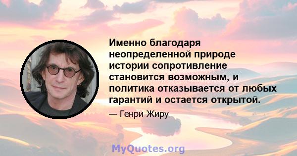 Именно благодаря неопределенной природе истории сопротивление становится возможным, и политика отказывается от любых гарантий и остается открытой.