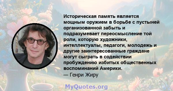 Историческая память является мощным оружием в борьбе с пустыней организованной забыть и подразумевает переосмысление той роли, которую художники, интеллектуалы, педагоги, молодежь и другие заинтересованные граждане