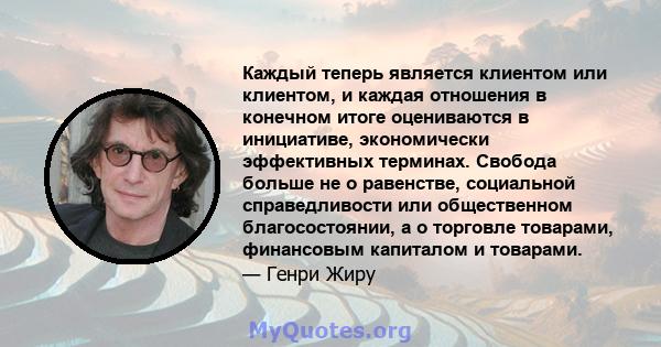 Каждый теперь является клиентом или клиентом, и каждая отношения в конечном итоге оцениваются в инициативе, экономически эффективных терминах. Свобода больше не о равенстве, социальной справедливости или общественном