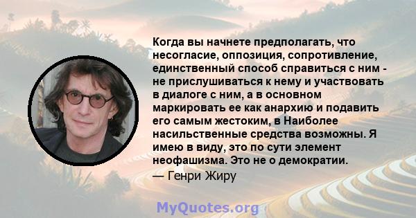 Когда вы начнете предполагать, что несогласие, оппозиция, сопротивление, единственный способ справиться с ним - не прислушиваться к нему и участвовать в диалоге с ним, а в основном маркировать ее как анархию и подавить