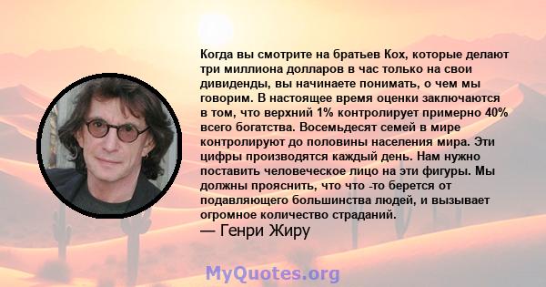 Когда вы смотрите на братьев Кох, которые делают три миллиона долларов в час только на свои дивиденды, вы начинаете понимать, о чем мы говорим. В настоящее время оценки заключаются в том, что верхний 1% контролирует