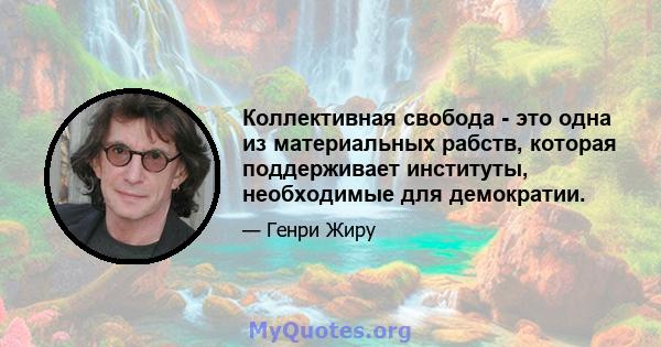 Коллективная свобода - это одна из материальных рабств, которая поддерживает институты, необходимые для демократии.