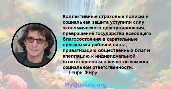 Коллективные страховые полисы и социальная защита уступили силу экономического дерегулирования, превращение государства всеобщего благосостояния в карательные программы рабочей силы, приватизацию общественных благ и