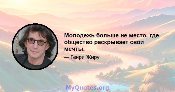 Молодежь больше не место, где общество раскрывает свои мечты.