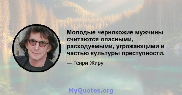 Молодые чернокожие мужчины считаются опасными, расходуемыми, угрожающими и частью культуры преступности.