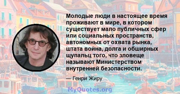 Молодые люди в настоящее время проживают в мире, в котором существует мало публичных сфер или социальных пространств, автономных от охвата рынка, штата война, долга и обширных щупальц того, что зловеще называют