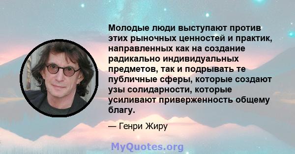 Молодые люди выступают против этих рыночных ценностей и практик, направленных как на создание радикально индивидуальных предметов, так и подрывать те публичные сферы, которые создают узы солидарности, которые усиливают