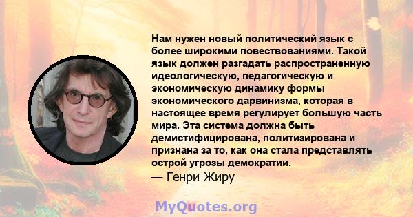 Нам нужен новый политический язык с более широкими повествованиями. Такой язык должен разгадать распространенную идеологическую, педагогическую и экономическую динамику формы экономического дарвинизма, которая в