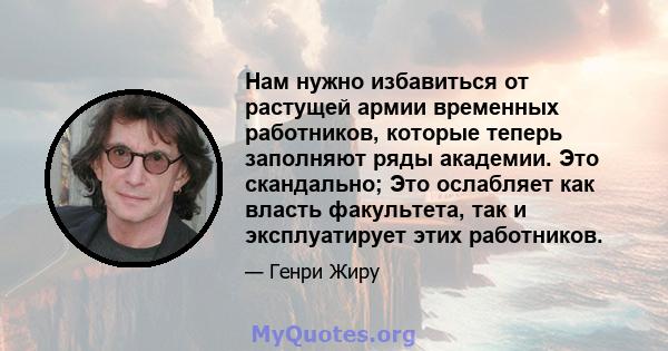 Нам нужно избавиться от растущей армии временных работников, которые теперь заполняют ряды академии. Это скандально; Это ослабляет как власть факультета, так и эксплуатирует этих работников.