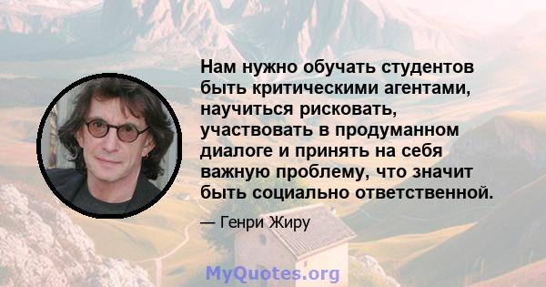 Нам нужно обучать студентов быть критическими агентами, научиться рисковать, участвовать в продуманном диалоге и принять на себя важную проблему, что значит быть социально ответственной.