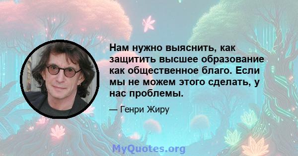 Нам нужно выяснить, как защитить высшее образование как общественное благо. Если мы не можем этого сделать, у нас проблемы.