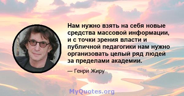 Нам нужно взять на себя новые средства массовой информации, и с точки зрения власти и публичной педагогики нам нужно организовать целый ряд людей за пределами академии.