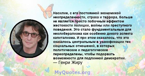 Насилие, с его постоянной экономикой неопределенности, страха и террора, больше не является просто побочным эффектом жестокости полиции, войны или преступного поведения. Это стало фундаментальным для неолиберализма как