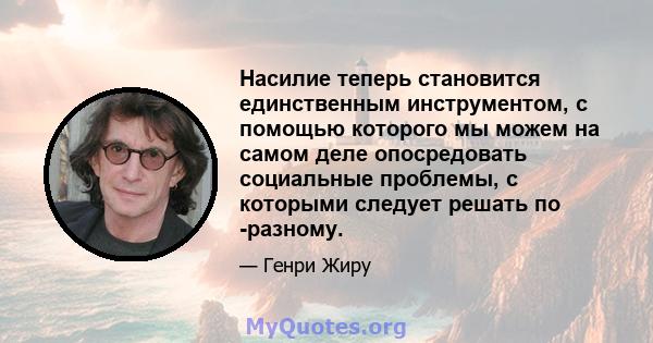 Насилие теперь становится единственным инструментом, с помощью которого мы можем на самом деле опосредовать социальные проблемы, с которыми следует решать по -разному.