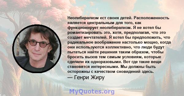 Неолиберализм ест своих детей. Расположенность является центральным для того, как функционирует неолиберализм. Я не хотел бы романтизировать это, хотя, предполагая, что это создает мечтателей. Я хотел бы предположить,