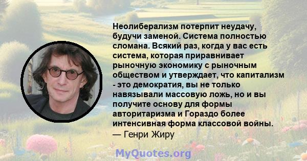 Неолиберализм потерпит неудачу, будучи заменой. Система полностью сломана. Всякий раз, когда у вас есть система, которая приравнивает рыночную экономику с рыночным обществом и утверждает, что капитализм - это