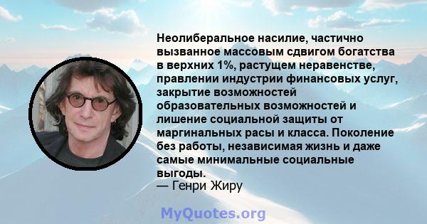 Неолиберальное насилие, частично вызванное массовым сдвигом богатства в верхних 1%, растущем неравенстве, правлении индустрии финансовых услуг, закрытие возможностей образовательных возможностей и лишение социальной