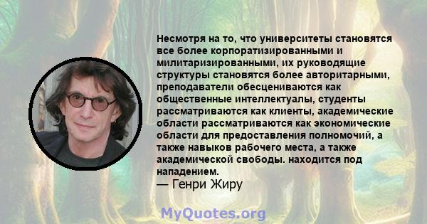 Несмотря на то, что университеты становятся все более корпоратизированными и милитаризированными, их руководящие структуры становятся более авторитарными, преподаватели обесцениваются как общественные интеллектуалы,