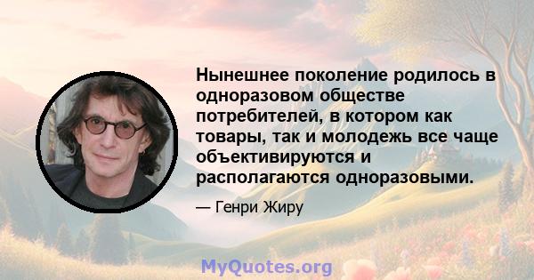 Нынешнее поколение родилось в одноразовом обществе потребителей, в котором как товары, так и молодежь все чаще объективируются и располагаются одноразовыми.