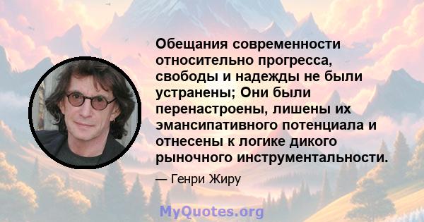 Обещания современности относительно прогресса, свободы и надежды не были устранены; Они были перенастроены, лишены их эмансипативного потенциала и отнесены к логике дикого рыночного инструментальности.