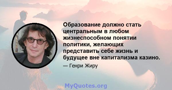 Образование должно стать центральным в любом жизнеспособном понятии политики, желающих представить себе жизнь и будущее вне капитализма казино.